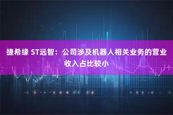 捷希缘 ST远智：公司涉及机器人相关业务的营业收入占比较小