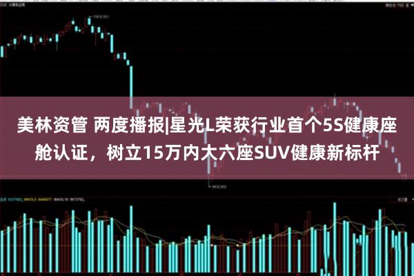 美林资管 两度播报|星光L荣获行业首个5S健康座舱认证，树立15万内大六座SUV健康新标杆