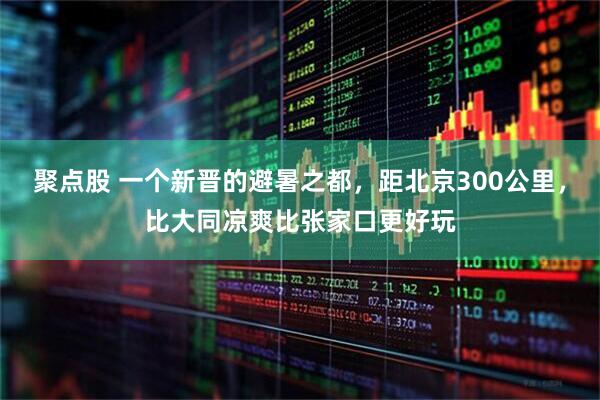 聚点股 一个新晋的避暑之都，距北京300公里，比大同凉爽比张家口更好玩