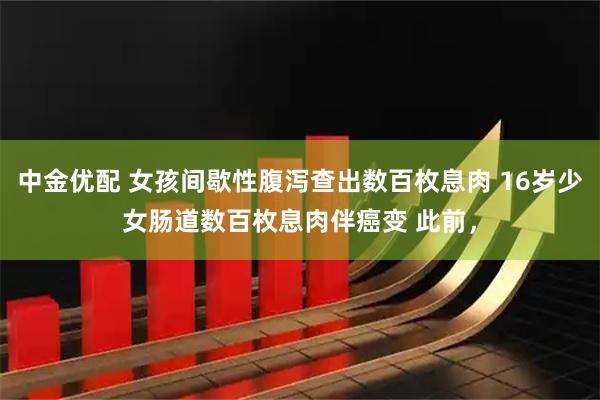中金优配 女孩间歇性腹泻查出数百枚息肉 16岁少女肠道数百枚息肉伴癌变 此前，