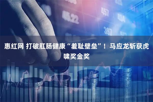 惠红网 打破肛肠健康“羞耻壁垒”！马应龙斩获虎啸奖金奖
