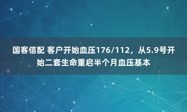 国客信配 客户开始血压176/112，从5.9号开始二套生命重启半个月血压基本