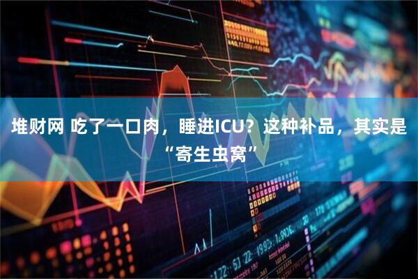 堆财网 吃了一口肉，睡进ICU？这种补品，其实是“寄生虫窝”