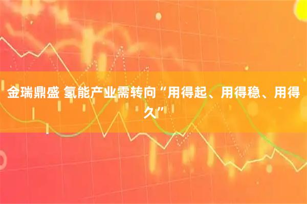 金瑞鼎盛 氢能产业需转向“用得起、用得稳、用得久”