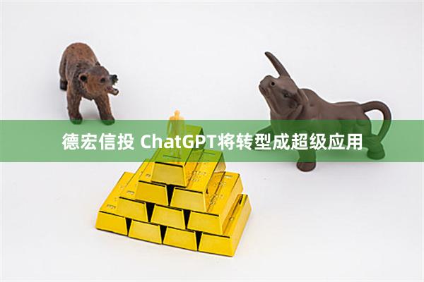 德宏信投 ChatGPT将转型成超级应用