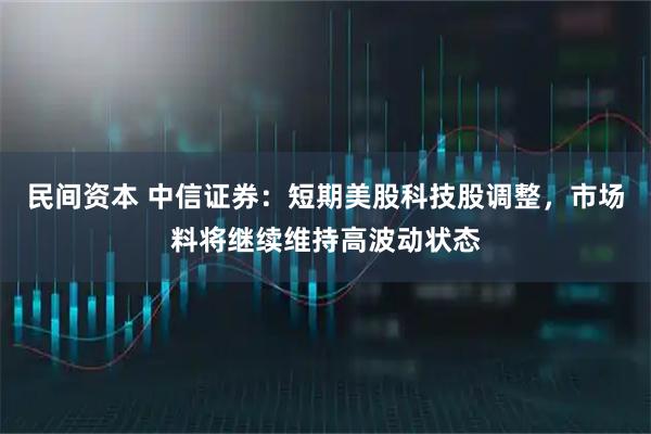 民间资本 中信证券：短期美股科技股调整，市场料将继续维持高波动状态