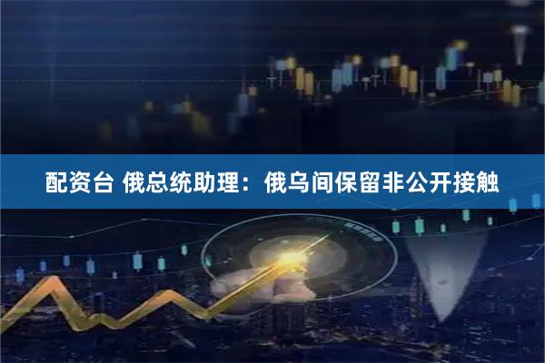 配资台 俄总统助理：俄乌间保留非公开接触