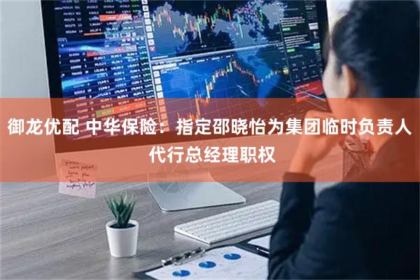 御龙优配 中华保险：指定邵晓怡为集团临时负责人 代行总经理职权