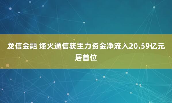龙信金融 烽火通信获主力资金净流入20.59亿元居首位