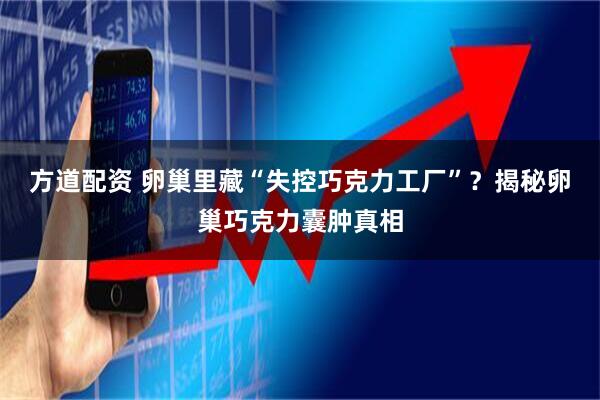 方道配资 卵巢里藏“失控巧克力工厂”？揭秘卵巢巧克力囊肿真相