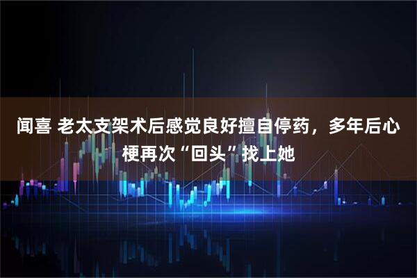 闻喜 老太支架术后感觉良好擅自停药，多年后心梗再次“回头”找上她
