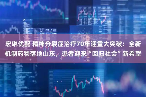 宏琳优配 精神分裂症治疗70年迎重大突破：全新机制药物落地山东，患者迎来“回归社会”新希望