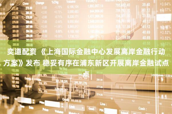 奕道配资 《上海国际金融中心发展离岸金融行动方案》发布 稳妥有序在浦东新区开展离岸金融试点