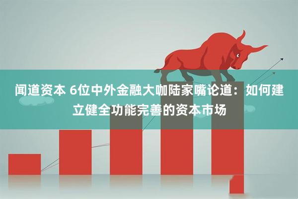 闻道资本 6位中外金融大咖陆家嘴论道：如何建立健全功能完善的资本市场