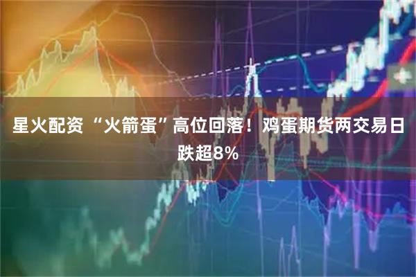 星火配资 “火箭蛋”高位回落！鸡蛋期货两交易日跌超8%