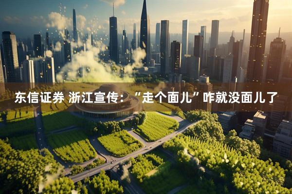 东信证券 浙江宣传：“走个面儿”咋就没面儿了