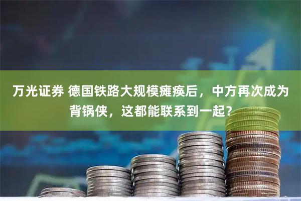 万光证券 德国铁路大规模瘫痪后，中方再次成为背锅侠，这都能联系到一起？