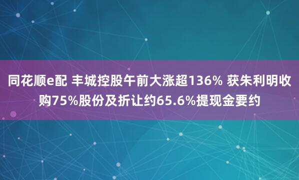 同花顺e配 丰城控股午前大涨超136% 获朱利明收购75%股份及折让约65.6%提现金要约