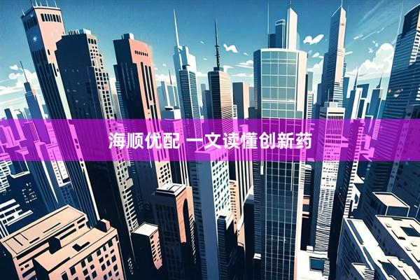 海顺优配 一文读懂创新药