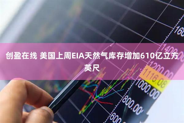 创盈在线 美国上周EIA天然气库存增加610亿立方英尺