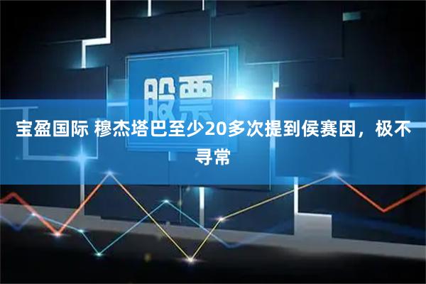 宝盈国际 穆杰塔巴至少20多次提到侯赛因，极不寻常
