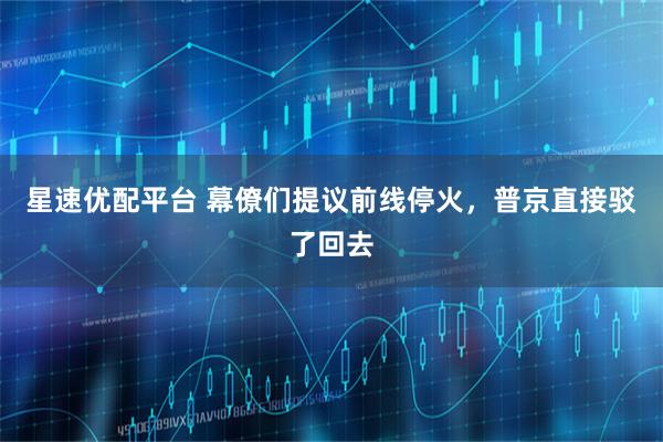 星速优配平台 幕僚们提议前线停火，普京直接驳了回去