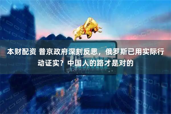 本财配资 普京政府深刻反思，俄罗斯已用实际行动证实？中国人的路才是对的
