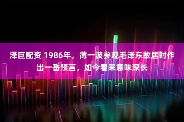 泽巨配资 1986年，薄一波参观毛泽东故居时作出一番预言，如今看来意味深长