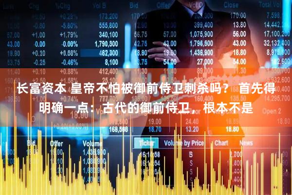 长富资本 皇帝不怕被御前侍卫刺杀吗？ 首先得明确一点：古代的御前侍卫，根本不是