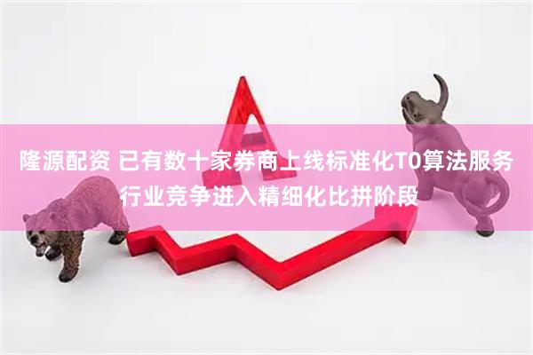 隆源配资 已有数十家券商上线标准化T0算法服务 行业竞争进入精细化比拼阶段