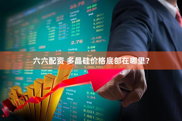 六六配资 多晶硅价格底部在哪里？