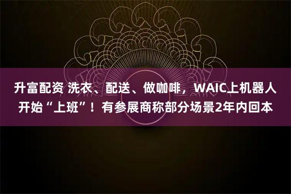 升富配资 洗衣、配送、做咖啡，WAIC上机器人开始“上班”！有参展商称部分场景2年内回本
