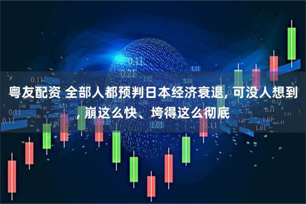 粤友配资 全部人都预判日本经济衰退, 可没人想到, 崩这么快、垮得这么彻底
