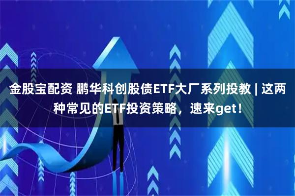 金股宝配资 鹏华科创股债ETF大厂系列投教 | 这两种常见的ETF投资策略，速来get！