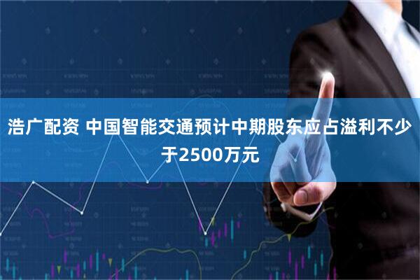 浩广配资 中国智能交通预计中期股东应占溢利不少于2500万元