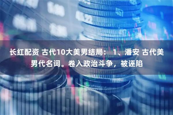 长红配资 古代10大美男结局： 1、潘安 古代美男代名词。卷入政治斗争，被诬陷
