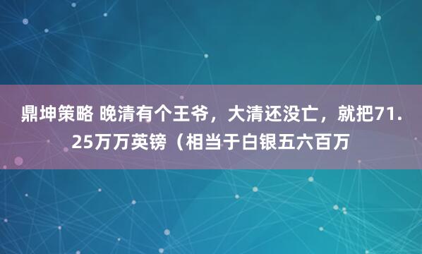 鼎坤策略 晚清有个王爷，大清还没亡，就把71.25万万英镑（相当于白银五六百万