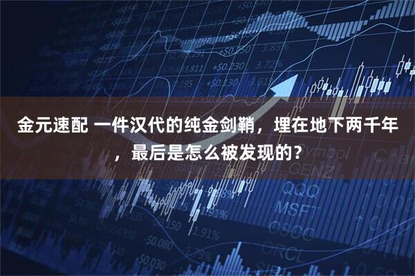 金元速配 一件汉代的纯金剑鞘，埋在地下两千年，最后是怎么被发现的？
