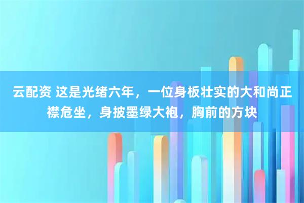 云配资 这是光绪六年，一位身板壮实的大和尚正襟危坐，身披墨绿大袍，胸前的方块