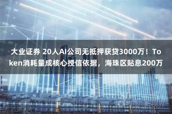 大业证券 20人AI公司无抵押获贷3000万！Token消耗量成核心授信依据，海珠区贴息200万