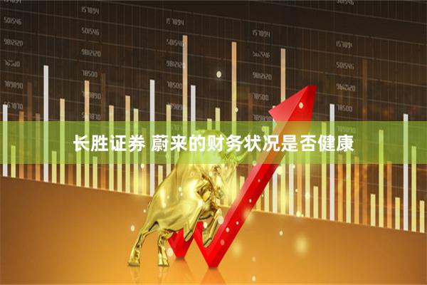 长胜证券 蔚来的财务状况是否健康