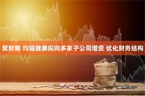 聚财略 均瑶健康拟向多家子公司增资 优化财务结构
